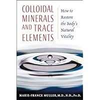 Colloidal Minerals and Trace Elements: How to Restore the Body's Natural Vitality Colloidal Minerals and Trace Elements: How to Restore the Body's Natural Vitality