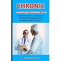 Chronic lymphocytes Leukemia Guide: A Comprehensive Guide To The Most Effective Methods For Treating And Managing Chronic lymphocytes Leukemia Chronic lymphocytes Leukemia Guide: A Comprehensive Guide To The Most Effective Methods For Treating And Managing Chronic lymphocytes Leukemia Kindle Paperback