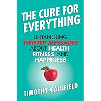 The Cure for Everything: Untangling Twisted Messages about Health, Fitness, and Happiness The Cure for Everything: Untangling Twisted Messages about Health, Fitness, and Happiness Kindle Hardcover Audible Audiobook Paperback