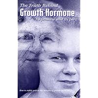 The Truth Behind Growth Hormone: Its Promise and Its Peril; How to Safely Unlock