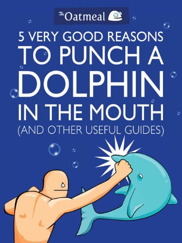 5 Very Good Reasons to Punch a Dolphin in the Mouth (And Other Useful Guides) (The Oatmeal Book 1)