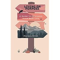 LIVING ON PURPOSE: A GUIDE TO DESIGNING YOUR BEST LIFE: DISCOVER YOUR PASSIONS, SET PURPOSEFUL GOALS, AND CULTIVATE A LIFE OF FULFILLMENT