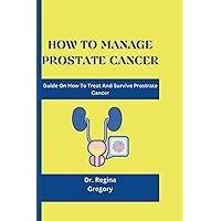 HOW TO MANAGE PROSTATE CANCER:: Guide On How To Treat And Survive Prostate Cancer HOW TO MANAGE PROSTATE CANCER:: Guide On How To Treat And Survive Prostate Cancer Paperback Kindle