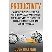Productivity: What They Should Have Taught You in School About Goal Setting, Time Management, Self-Discipline, Procrastination, Habits, and Mental Toughness (Reaching Goals)