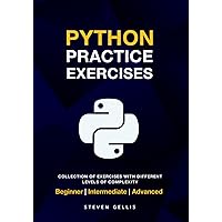 Python Practice Exercises: A complete Collection of Exercises With Different Levels of Complexity From Beginner to Advanced. Python Practice Exercises: A complete Collection of Exercises With Different Levels of Complexity From Beginner to Advanced. Paperback