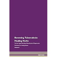 Reversing Tuberculosis: Healing Herbs The Raw Vegan Plant-Based Detoxification & Regeneration Workbook for Healing Patients. Volume 8