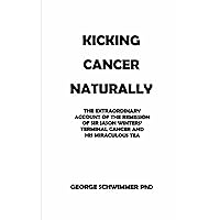 KICKING CANCER NATURALLY: THE EXTRAORDINARY ACCOUNT OF THE REMISSION OF SIR JASON WINTERS’ TERMINAL CANCER AND HIS MIRACULOUS TEA KICKING CANCER NATURALLY: THE EXTRAORDINARY ACCOUNT OF THE REMISSION OF SIR JASON WINTERS’ TERMINAL CANCER AND HIS MIRACULOUS TEA Paperback Kindle