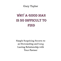 WHY A GOOD MAN IS SO DIFFICULT TO FIND: Simple Surprising Secrets to an Outstanding and Long Lasting Relationship with Your Partner WHY A GOOD MAN IS SO DIFFICULT TO FIND: Simple Surprising Secrets to an Outstanding and Long Lasting Relationship with Your Partner Paperback Kindle