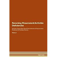 Reversing Rheumatoid Arthritis: Deficiencies The Raw Vegan Plant-Based Detoxification & Regeneration Workbook for Healing Patients. Volume 4