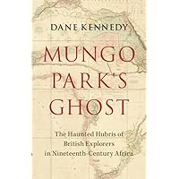Mungo Park's Ghost: The Haunted Hubris of British Explorers in Nineteenth-Century Africa Mungo Park's Ghost: The Haunted Hubris of British Explorers in Nineteenth-Century Africa Hardcover Kindle