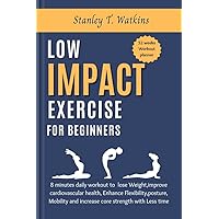 Low Impact Exercise for Beginners: 8 Minutes Daily Workout to Lose Weight, Improve Cardiovascular Health, Enhance Flexibility, Posture, Mobility and increase core Strength with Less Time Low Impact Exercise for Beginners: 8 Minutes Daily Workout to Lose Weight, Improve Cardiovascular Health, Enhance Flexibility, Posture, Mobility and increase core Strength with Less Time Kindle Paperback