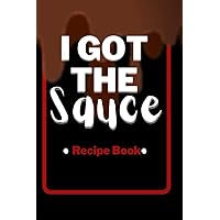 I Got the Sauce: Recipe Book: Organize your original sauces, spreads, dips, dressings and more... because what is good food without them?!