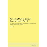 Reversing Thyroid Cancer: Testimonials for Hope. From Patients with Different Diseases Part 2 The Raw Vegan Plant-Based Detoxification & Regeneration Workbook for Healing Patients. Volume 7