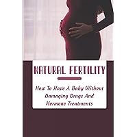 Natural Fertility: How To Have A Baby Without Damaging Drugs And Hormone Treatments