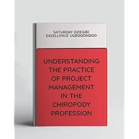 Understanding The Practice Of Project Management In The Chiropody Profession (A Collection Of Books On How To Solve That Problem)