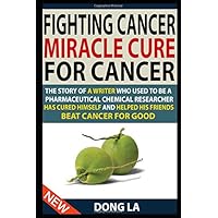 Fighting Cancer, Miracle Cure For Cancer: The Story Of A Writer Who Used To Be A Pharmaceutical Chemical Researcher Has Cured Himself And Helped His Friends Beat Cancer For Good Fighting Cancer, Miracle Cure For Cancer: The Story Of A Writer Who Used To Be A Pharmaceutical Chemical Researcher Has Cured Himself And Helped His Friends Beat Cancer For Good Paperback