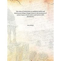 The value of escharotics or medicines which will destroy any living or fungus tissue in the treatment of cancer, lupus, chronic ulcers and tumors The value of escharotics or medicines which will destroy any living or fungus tissue in the treatment of cancer, lupus, chronic ulcers and tumors Hardcover