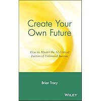 Create Your Own Future: How to Master the 12 Critical Factors of Unlimited Success Create Your Own Future: How to Master the 12 Critical Factors of Unlimited Success Hardcover Kindle Audible Audiobook Paperback