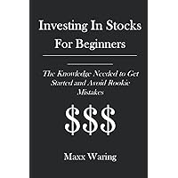 Investing In Stocks For Beginners: The Knowledge Needed to Get Started and Avoid Rookie Mistakes