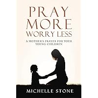 PRAY MORE WORRY LESS: A MOTHER'S PRAYER FOR YOUR YOUNG CHILDREN PRAY MORE WORRY LESS: A MOTHER'S PRAYER FOR YOUR YOUNG CHILDREN Kindle Hardcover Paperback