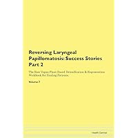 Reversing Laryngeal Papillomatosis: Testimonials for Hope. From Patients with Different Diseases Part 2 The Raw Vegan Plant-Based Detoxification & Regeneration Workbook for Healing Patients. Volume 7