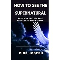 How to see the Supernatural: Powerful Prayers that opens the Unseen Realm How to see the Supernatural: Powerful Prayers that opens the Unseen Realm Kindle Paperback Hardcover