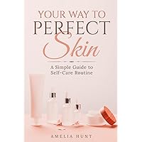 Your Way to Perfect Skin: A Simple Guide to Self-Care Routine Your Way to Perfect Skin: A Simple Guide to Self-Care Routine Paperback Kindle