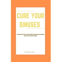 Cure Your Sinuses: A Comprehensive Guide to Natural Relief, Health Discoveries,Beating Cold and Flu with Expert Insights Cure Your Sinuses: A Comprehensive Guide to Natural Relief, Health Discoveries,Beating Cold and Flu with Expert Insights Paperback