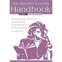 The Internet Escort's Handbook Book 1: The Foundation: Basic Mental, Emotional and Physical Considerations in Escort Work The Internet Escort's Handbook Book 1: The Foundation: Basic Mental, Emotional and Physical Considerations in Escort Work Kindle Paperback