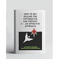 How To Get Healing For Appendicitis And Prevent It - An Effective Approach (A Collection Of Books On How To Solve That Problem)