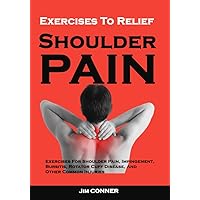 Exercises To Relief Shoulder Pain: Exercises For Shoulder Pain, Impingement, Bursitis, Rotator Cuff Disease, And Other Common Injuries : Shoulder Pain Treatment And Prevention Exercises To Relief Shoulder Pain: Exercises For Shoulder Pain, Impingement, Bursitis, Rotator Cuff Disease, And Other Common Injuries : Shoulder Pain Treatment And Prevention Kindle Paperback