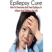 The Epilepsy Cure: How To Overcome and Treat Epilepsy In Infants and Children by Jessica Adams (2014-07-28)
