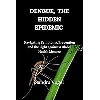 Dengue, The Hidden Epidemic : Navigating Symptoms, Prevention and the Fight Against a Global Health Menace Dengue, The Hidden Epidemic : Navigating Symptoms, Prevention and the Fight Against a Global Health Menace Kindle Paperback