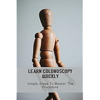 Learn Colonoscopy Quickly: Simple Steps To Master The Procedure
