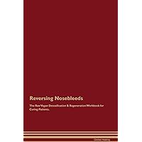 Reversing Nosebleeds The Raw Vegan Detoxification & Regeneration Workbook for Curing Patients