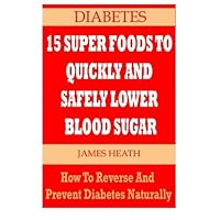 DIABETES: 15 Super Foods To Quickly And Safely Lower Blood Sugar: How To Reverse and Prevent Diabetes Naturally (Natural Diabetes Cure - Diabetes Natural Remedies - Natural Diabetes Remedies)