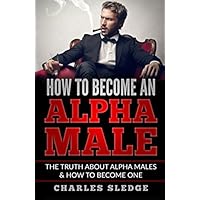 How To Become An Alpha Male: The Truth About Alpha Males & How To Become One How To Become An Alpha Male: The Truth About Alpha Males & How To Become One Paperback Kindle