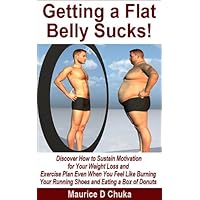 Getting a Flat Belly Sucks! Discover How to Sustain Motivation for Your Weight Loss and Exercise Plan Even When You Feel Like Burning Your Running Shoes and Eating a Box of Donuts Getting a Flat Belly Sucks! Discover How to Sustain Motivation for Your Weight Loss and Exercise Plan Even When You Feel Like Burning Your Running Shoes and Eating a Box of Donuts Kindle Audible Audiobook Paperback