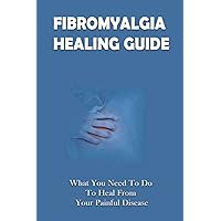 Fibromyalgia Healing Guide: What You Need To Do To Heal From Your Painful Disease