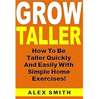 Grow Taller: How To Be Taller Quickly And Easily With Simple Home Exercises!