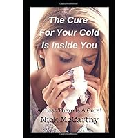 The Cure For Your Cold Is Inside You: At Last There Is A Cure!