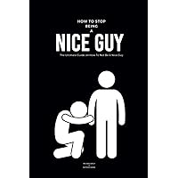 How To Stop Being A Nice Guy: The Ultimate Guide on How To Not Be A Nice Guy How To Stop Being A Nice Guy: The Ultimate Guide on How To Not Be A Nice Guy Paperback Kindle