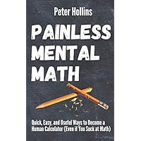 Painless Mental Math: Quick, Easy, and Useful Ways to Become a Human Calculator (Even if You Suck at Math) (Learning how to Learn)