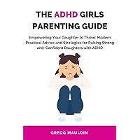 THE ADHD GIRLS PARENTING GUIDE : Empowering Your Daughter to Thrive: Modern Practical Advice and Strategies for Raising Strong and Confident Daughters with ADHD (EFFECTIVE PARENTING GUIDES)