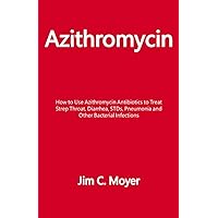Azithromycin: How to Use Azithromycin Antibiotics to Treat Strep Throat, Diarrhea, STDs, Pneumonia and Other Bacterial Infections