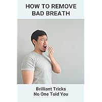 How To Remove Bad Breath: Brilliant Tricks No One Told You: Fix Bad Breath Forever