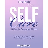 The Workbook Self-Care Self-Love For Overwhelmed Moms: Practical and Proven Exercises For The Mastery of True Self-Care (Parenting for Moms)