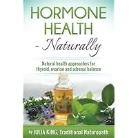 Hormone Health - Naturally: Understanding Thyroid, Adrenal and Ovarian Hormones for Women