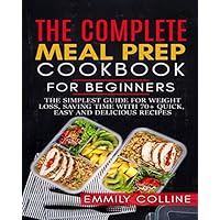 The Complete Meal Prep Cookbook For Beginners: The simplest guide for weight loss and saving time with 70+ Quick, Easy and Delicious Recipes