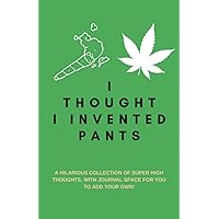 I Thought I Invented Pants: A Hilarious Collection of Super High Thoughts, with Journal Space for You to Add Your Own!: A Funny Quotes Book, Use as a ... Starter or Party Game (Funny Writing Prompts) I Thought I Invented Pants: A Hilarious Collection of Super High Thoughts, with Journal Space for You to Add Your Own!: A Funny Quotes Book, Use as a ... Starter or Party Game (Funny Writing Prompts) Paperback